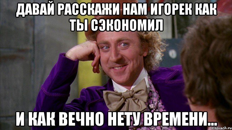давай расскажи нам игорек как ты сэкономил и как вечно нету времени..., Мем Ну давай расскажи (Вилли Вонка)