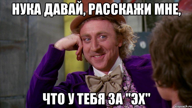 Нука давай, расскажи мне, что у тебя за "эх", Мем Ну давай расскажи (Вилли Вонка)
