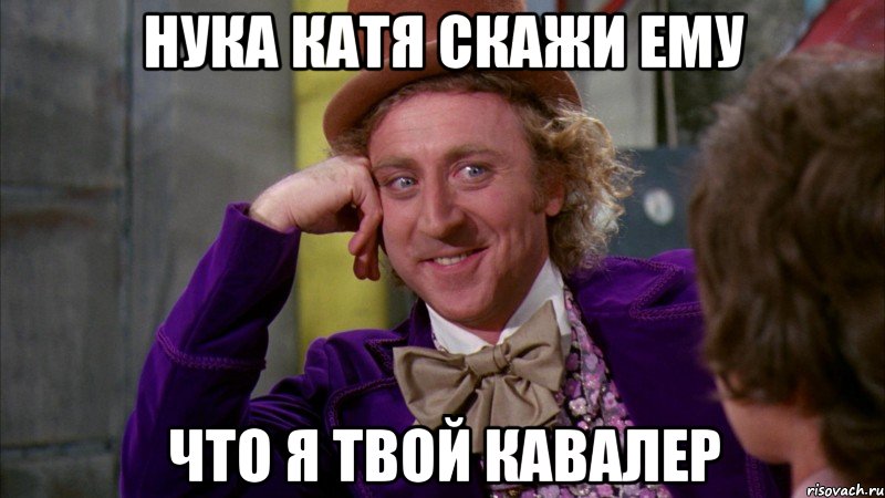 НУКА КАТЯ СКАЖИ ЕМУ ЧТО Я ТВОЙ КАВАЛЕР, Мем Ну давай расскажи (Вилли Вонка)