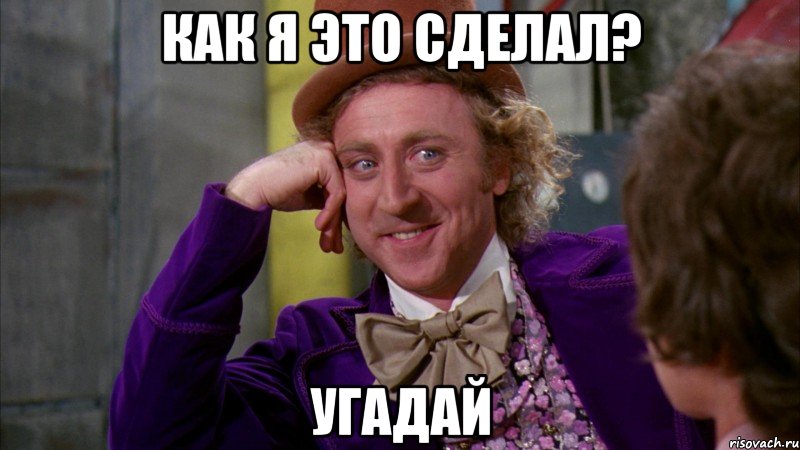 Как я это сделал? угадай, Мем Ну давай расскажи (Вилли Вонка)