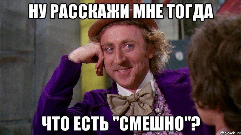 Ну расскажи мне тогда Что есть "смешно"?, Мем Ну давай расскажи (Вилли Вонка)