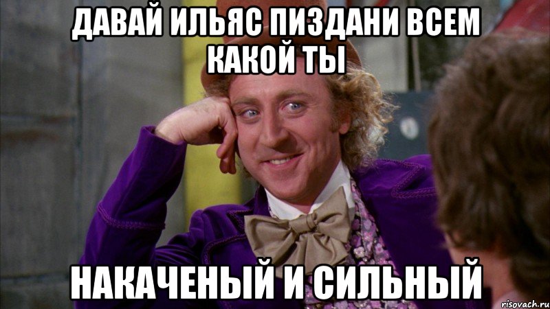 Давай Ильяс пиздани всем какой ты Накаченый и сильный, Мем Ну давай расскажи (Вилли Вонка)