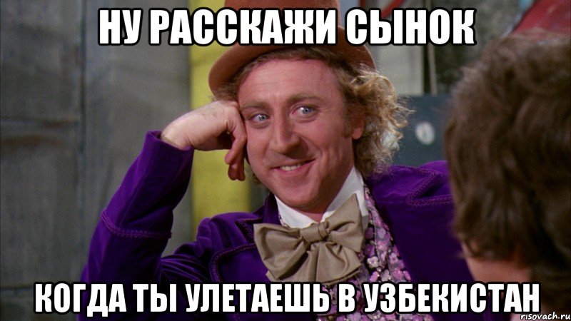 Ну расскажи Сынок Когда ты улетаешь в Узбекистан, Мем Ну давай расскажи (Вилли Вонка)