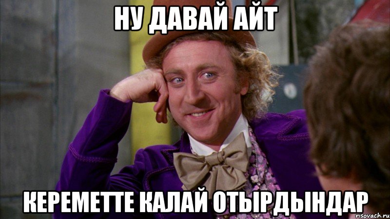Ну давай айт Кереметте калай отырдындар, Мем Ну давай расскажи (Вилли Вонка)