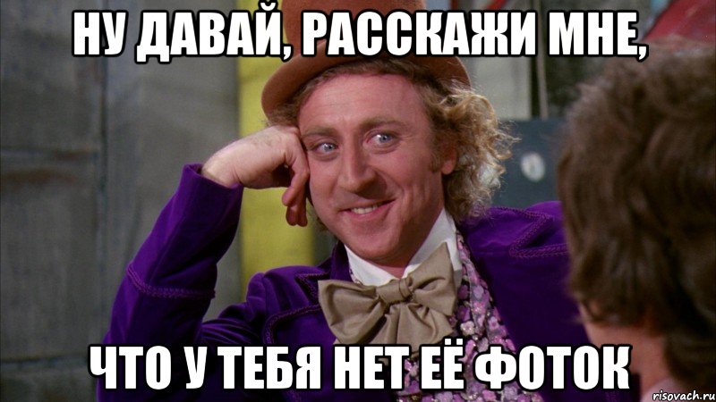НУ ДАВАЙ, РАССКАЖИ МНЕ, ЧТО У ТЕБЯ НЕТ ЕЁ ФОТОК, Мем Ну давай расскажи (Вилли Вонка)