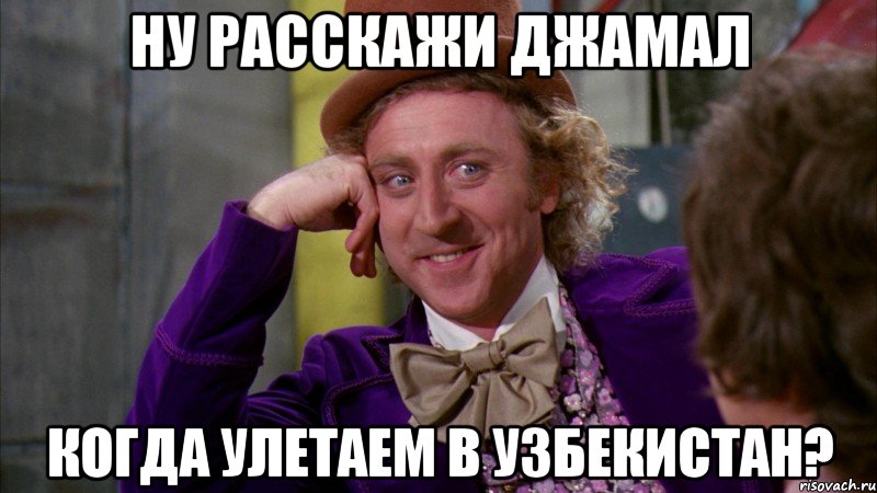 Ну расскажи Джамал Когда улетаем в Узбекистан?, Мем Ну давай расскажи (Вилли Вонка)