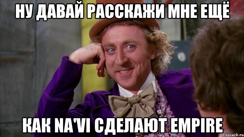 Ну давай расскажи мне ещё Как NA'VI сделают Empire, Мем Ну давай расскажи (Вилли Вонка)