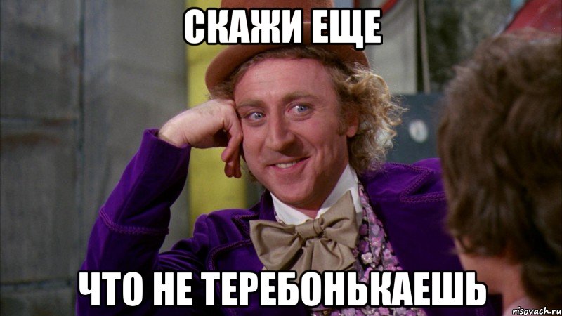скажи еще что не теребонькаешь, Мем Ну давай расскажи (Вилли Вонка)