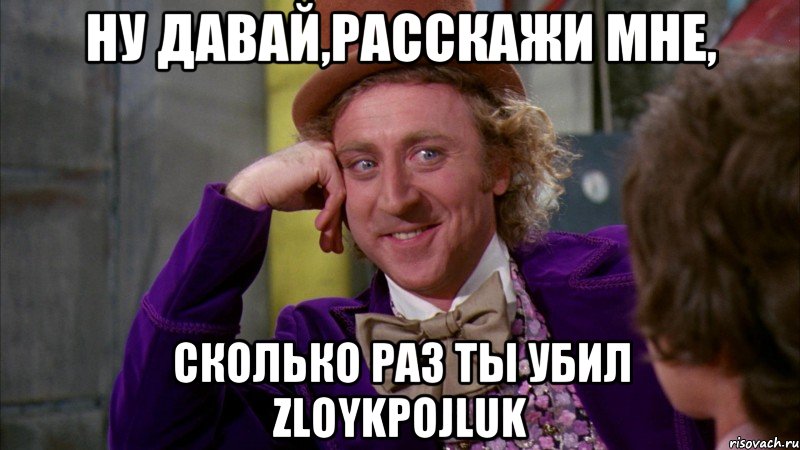 Ну давай,расскажи мне, Сколько раз ты убил ZloyKpoJluk, Мем Ну давай расскажи (Вилли Вонка)