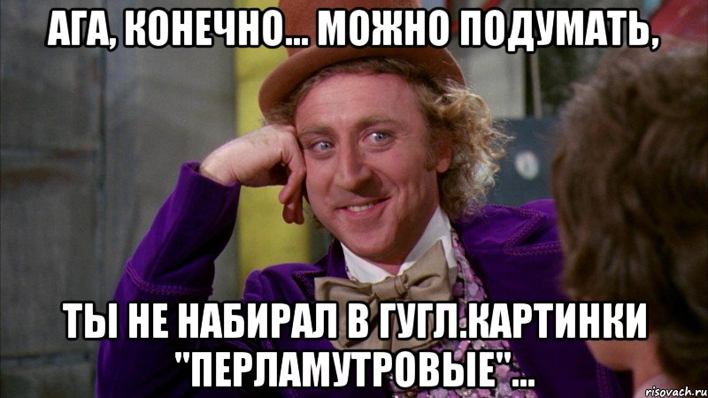 Ага, конечно... Можно подумать, Ты не набирал в Гугл.Картинки "Перламутровые"...