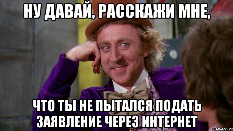 Ну давай, расскажи мне, что ты не пытался подать заявление через интернет, Мем Ну давай расскажи (Вилли Вонка)