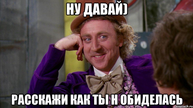 Ну давай) Расскажи как ты н обиделась, Мем Ну давай расскажи (Вилли Вонка)