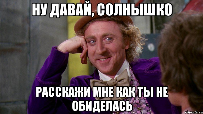 Ну давай, Солнышко Расскажи мне как ты не обиделась, Мем Ну давай расскажи (Вилли Вонка)