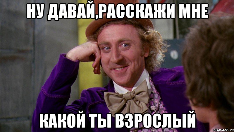 Ну давай,расскажи мне Какой ты взрослый, Мем Ну давай расскажи (Вилли Вонка)