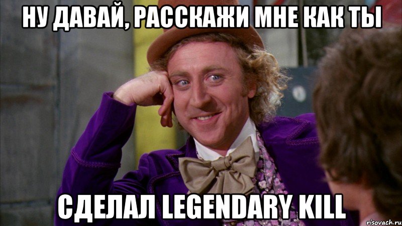 Ну давай, расскажи мне как ты сделал Legendary Kill, Мем Ну давай расскажи (Вилли Вонка)