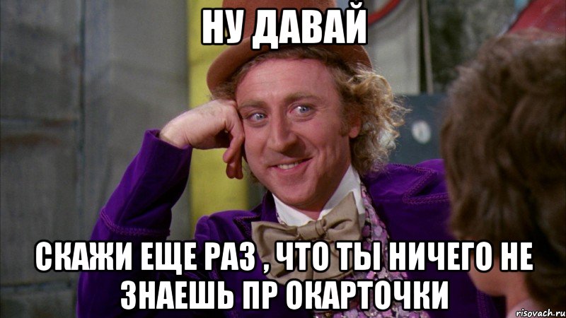Ну давай Скажи еще раз , что ты ничего не знаешь пр окарточки, Мем Ну давай расскажи (Вилли Вонка)
