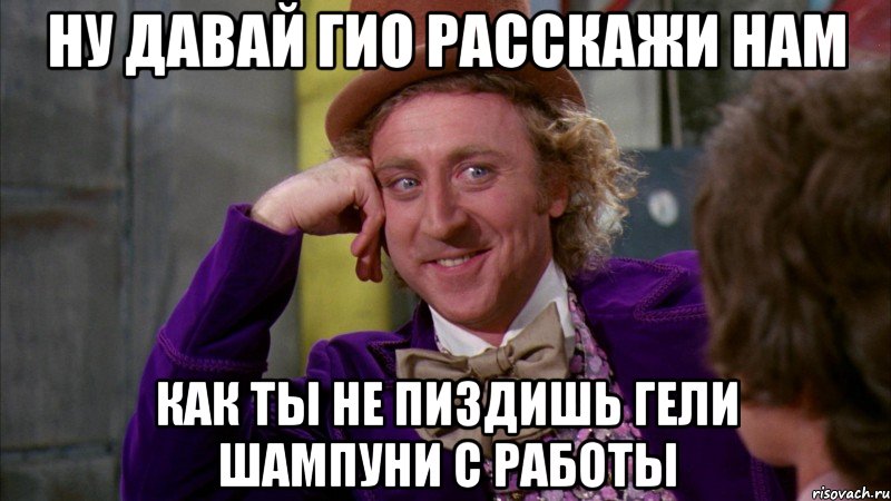 ну давай Гио расскажи нам как ты не пиздишь гели шампуни с работы, Мем Ну давай расскажи (Вилли Вонка)