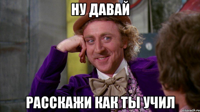 Ну давай расскажи как ты учил, Мем Ну давай расскажи (Вилли Вонка)