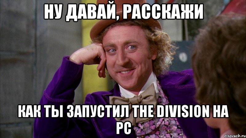 Ну давай, расскажи Как ты запустил The Division на PC, Мем Ну давай расскажи (Вилли Вонка)