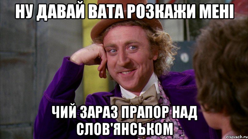 ну давай вата розкажи мені чий зараз прапор над слов'янськом, Мем Ну давай расскажи (Вилли Вонка)