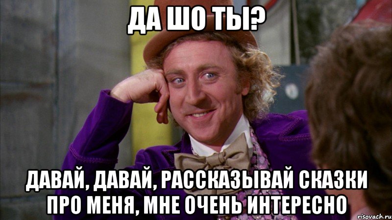 Да шо ты? Давай, давай, рассказывай сказки про меня, мне очень интересно
