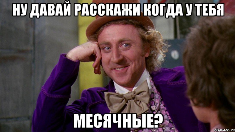 Ну давай расскажи когда у тебя месячные?, Мем Ну давай расскажи (Вилли Вонка)