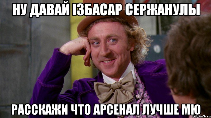 ну давай Ізбасар Сержанулы расскажи что Арсенал лучше МЮ, Мем Ну давай расскажи (Вилли Вонка)
