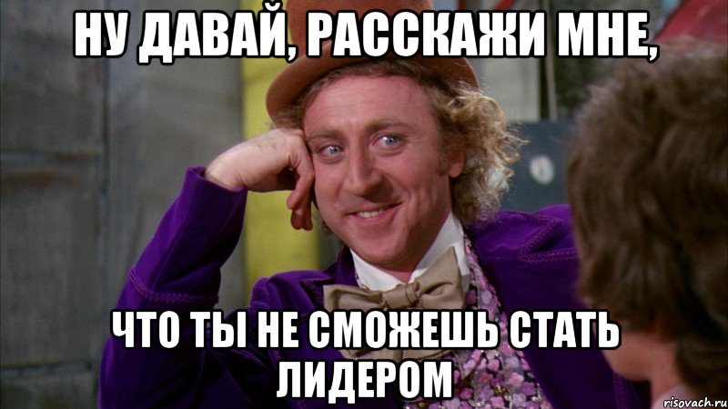 Ну давай, расскажи мне, что ты не сможешь стать лидером, Мем Ну давай расскажи (Вилли Вонка)