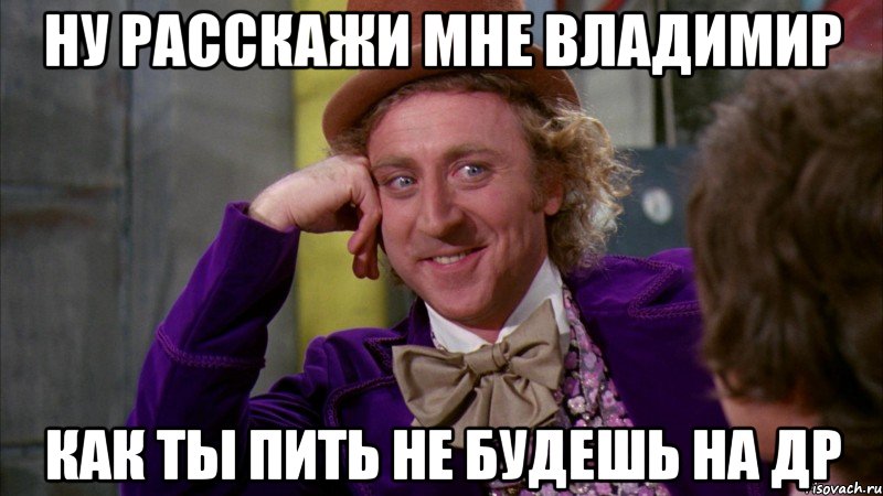 ну расскажи мне Владимир как ты пить не будешь на ДР, Мем Ну давай расскажи (Вилли Вонка)