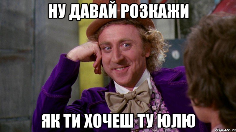 Ну давай розкажи Як ти хочеш ту Юлю, Мем Ну давай расскажи (Вилли Вонка)