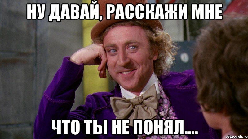 ну давай, расскажи мне что ты не понял...., Мем Ну давай расскажи (Вилли Вонка)