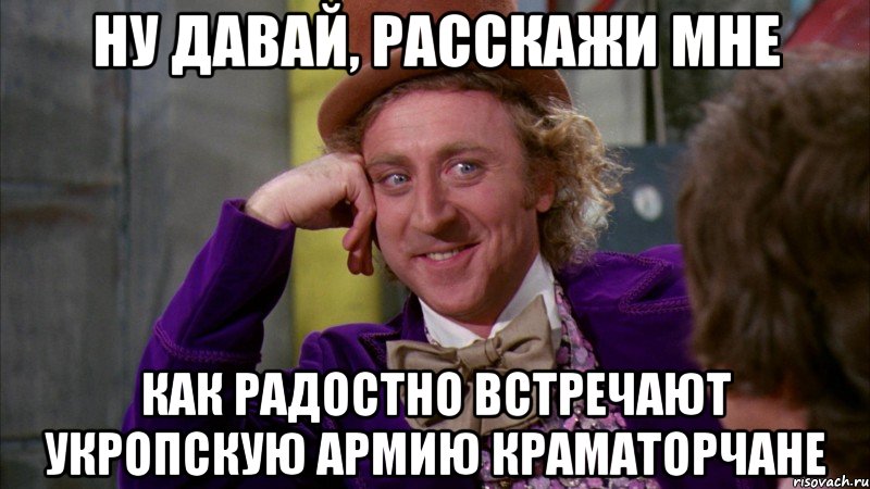 ну давай, расскажи мне как радостно встречают укропскую армию краматорчане, Мем Ну давай расскажи (Вилли Вонка)