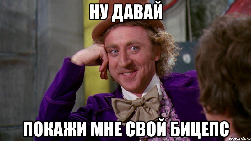 Ну давай покажи мне свой бицепс, Мем Ну давай расскажи (Вилли Вонка)