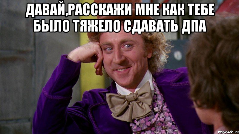 Давай,расскажи мне как тебе было тяжело сдавать ДПА , Мем Ну давай расскажи (Вилли Вонка)