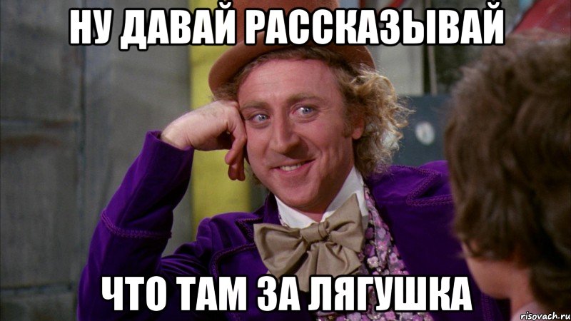 Ну давай рассказывай что там за лягушка, Мем Ну давай расскажи (Вилли Вонка)