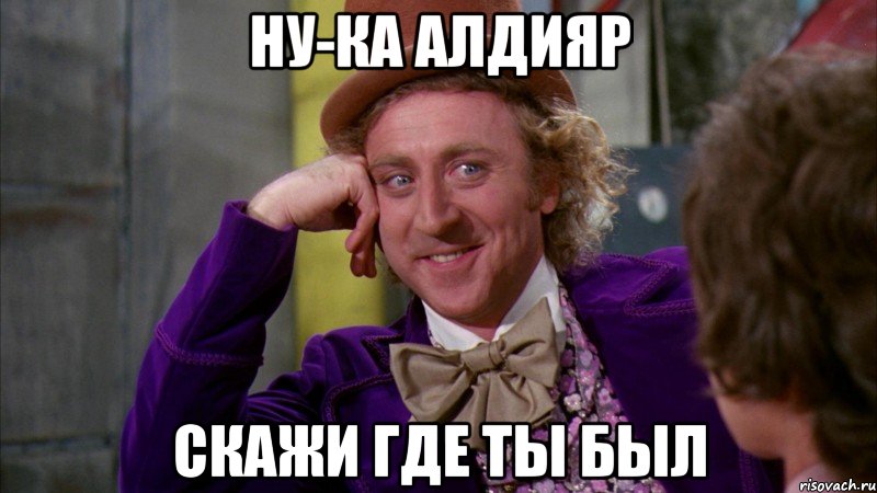 Ну-ка Алдияр Скажи где ты был, Мем Ну давай расскажи (Вилли Вонка)