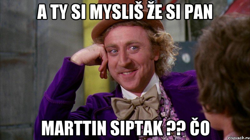 A ty si mysliš že si pan Marttin Siptak ?? čo, Мем Ну давай расскажи (Вилли Вонка)