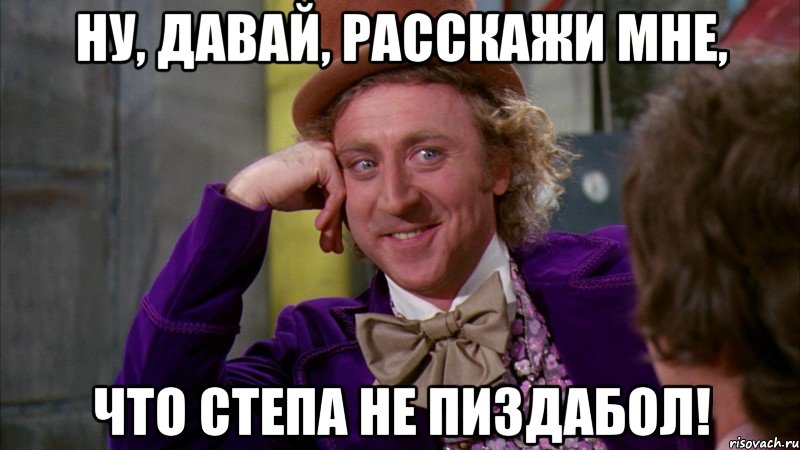 Ну, давай, расскажи мне, Что Степа не пиздабол!, Мем Ну давай расскажи (Вилли Вонка)