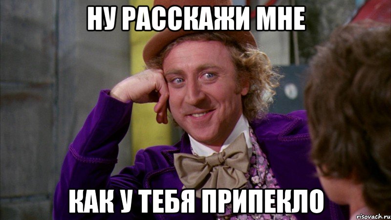 Ну расскажи мне как у тебя припекло, Мем Ну давай расскажи (Вилли Вонка)