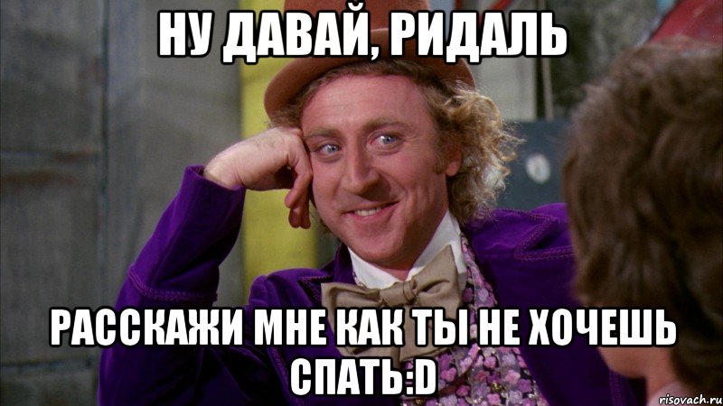 Ну давай, Ридаль расскажи мне как ты не хочешь спать:D, Мем Ну давай расскажи (Вилли Вонка)