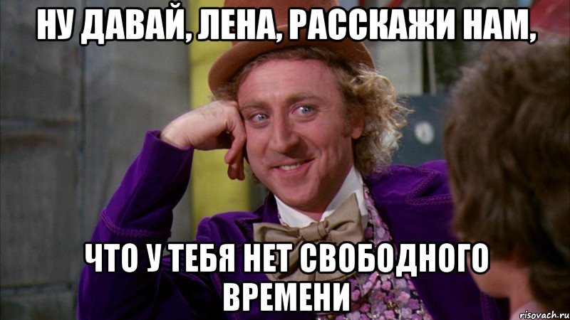 ну давай, Лена, расскажи нам, что у тебя нет свободного времени, Мем Ну давай расскажи (Вилли Вонка)
