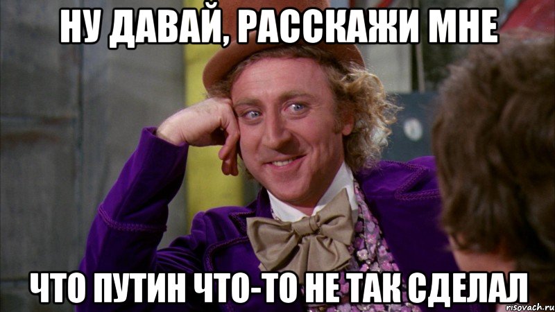 Ну давай, расскажи мне Что Путин что-то не так сделал, Мем Ну давай расскажи (Вилли Вонка)