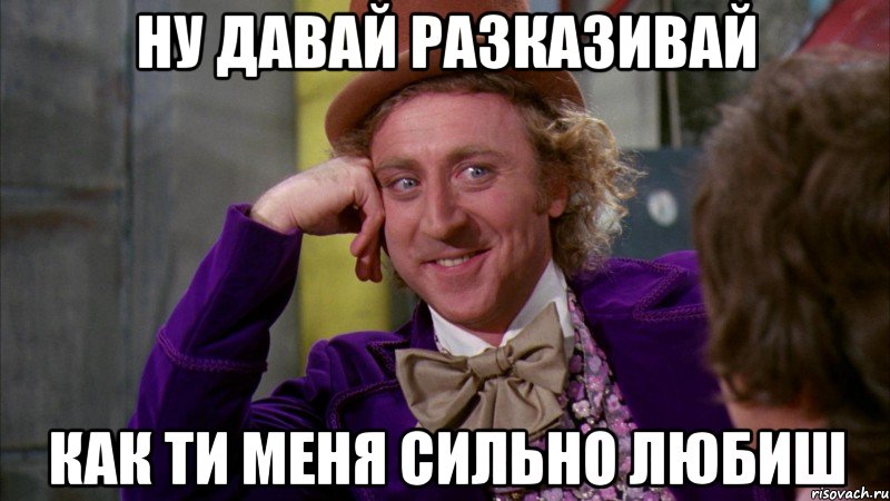 Ну давай разказивай как ти меня сильно любиш, Мем Ну давай расскажи (Вилли Вонка)