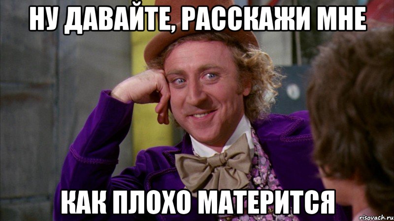 НУ ДАВАЙТЕ, РАССКАЖИ МНЕ КАК ПЛОХО МАТЕРИТСЯ, Мем Ну давай расскажи (Вилли Вонка)