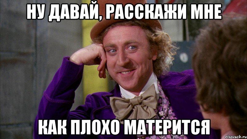 НУ ДАВАЙ, РАССКАЖИ МНЕ КАК ПЛОХО МАТЕРИТСЯ, Мем Ну давай расскажи (Вилли Вонка)