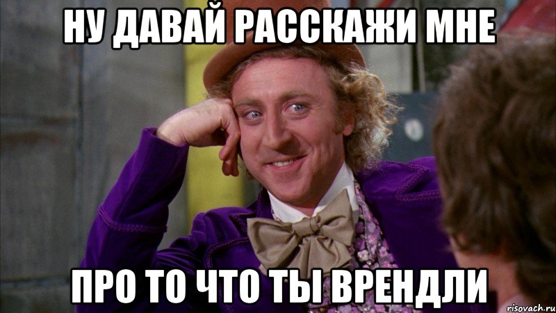 Ну давай расскажи мне про то что ты врендли, Мем Ну давай расскажи (Вилли Вонка)