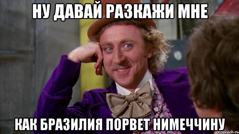 Ну давай разкажи мне как Бразилия порвет Нимеччину, Мем Ну давай расскажи (Вилли Вонка)