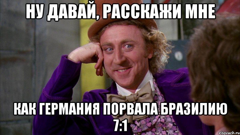 Ну давай, расскажи мне Как Германия порвала Бразилию 7:1, Мем Ну давай расскажи (Вилли Вонка)