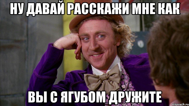 ну давай расскажи мне как вы с Ягубом дружите, Мем Ну давай расскажи (Вилли Вонка)