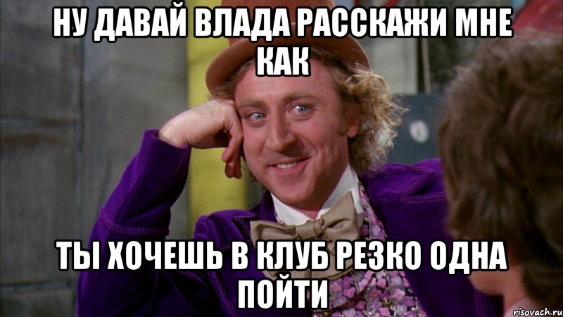 ну давай Влада расскажи мне как ты хочешь в клуб резко одна пойти, Мем Ну давай расскажи (Вилли Вонка)
